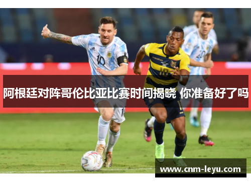 阿根廷对阵哥伦比亚比赛时间揭晓 你准备好了吗