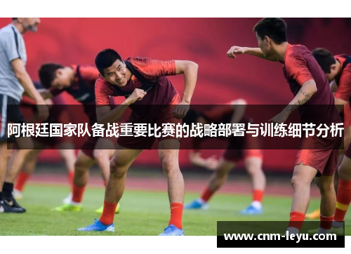 阿根廷国家队备战重要比赛的战略部署与训练细节分析 阿根廷国家队备战重要比赛的战略部署与训练细节分析