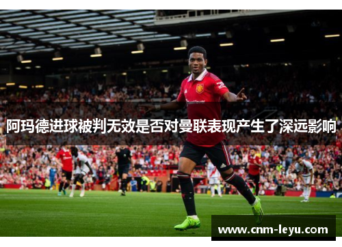 阿玛德进球被判无效是否对曼联表现产生了深远影响