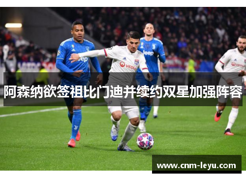 阿森纳欲签祖比门迪并续约双星加强阵容