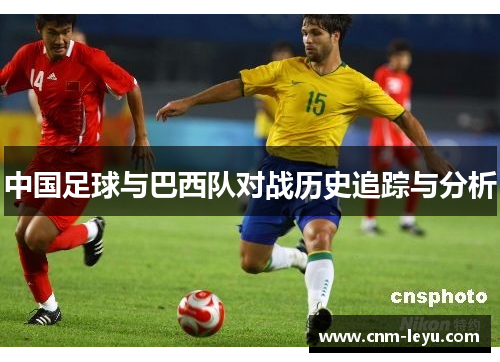 中国足球与巴西队对战历史追踪与分析 中国足球与巴西队对战历史追踪与分析
