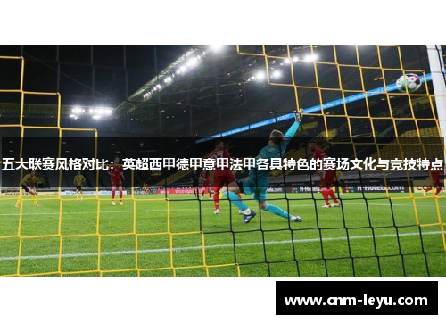 五大联赛风格对比:英超西甲德甲意甲法甲各具特色的赛场文化与竞技特点 五大联赛风格对比:英超西甲德甲意甲法甲各具特色的赛场文化与竞技特点