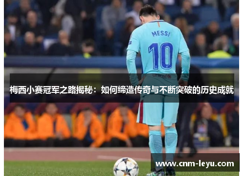 梅西小赛冠军之路揭秘：如何缔造传奇与不断突破的历史成就