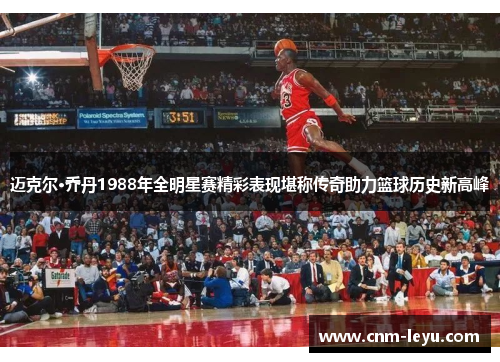 迈克尔·乔丹1988年全明星赛精彩表现堪称传奇助力篮球历史新高峰