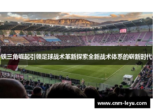 铁三角崛起引领足球战术革新探索全新战术体系的崭新时代