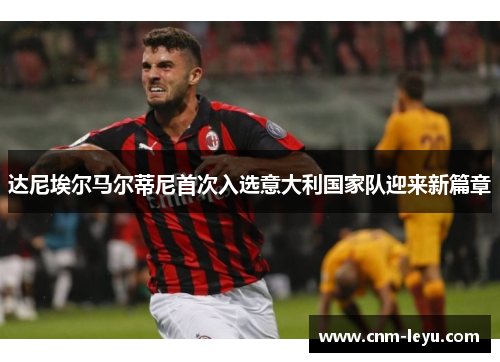 达尼埃尔马尔蒂尼首次入选意大利国家队迎来新篇章