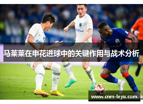 马莱莱在申花进球中的关键作用与战术分析